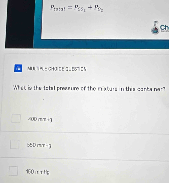 P_total=P_CO_2+P_O_2
Ch
_ 
MULTIPLE CHOICE QUESTION
What is the total pressure of the mixture in this container?
400 mmHg
550 mmHg
150 mmHg