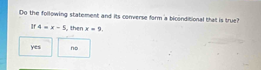 Do the following statement and its converse form a biconditional that is true?
If 4=x-5 , then x=9.
yes no