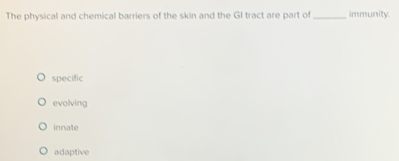 The physical and chemical barriers of the skin and the GI tract are part of_ immunity.
specific
evolving
innate
adaptive