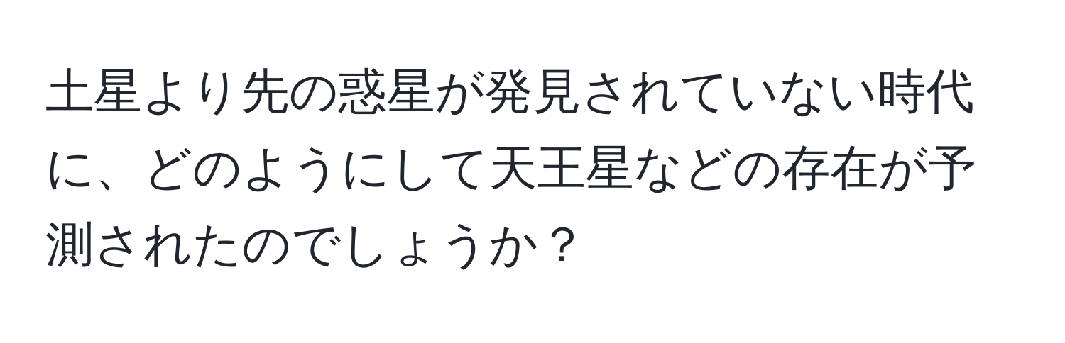 土星より先の惑星が発見されていない時代に、どのようにして天王星などの存在が予測されたのでしょうか？