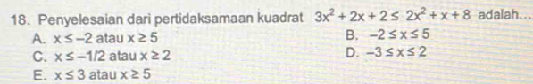 Penyelesaian dari pertidaksamaan kuadrat 3x^2+2x+2≤ 2x^2+x+8 adalah...
A. x≤ -2 atau x≥ 5
B. -2≤ x≤ 5
D.
C. x≤ -1/2 atau x≥ 2 -3≤ x≤ 2
E. x≤ 3 atau x≥ 5