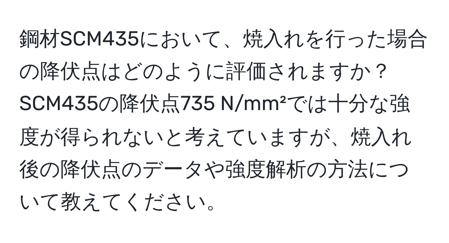 鋼材SCM435において、焼入れを行った場合の降伏点はどのように評価されますか？SCM435の降伏点735 N/mm²では十分な強度が得られないと考えていますが、焼入れ後の降伏点のデータや強度解析の方法について教えてください。