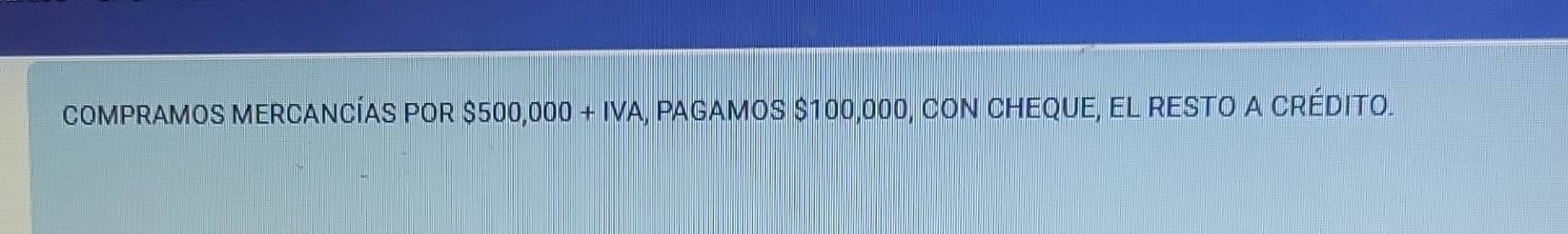 COMPRAMOS MERCANCÍAS POR $500,000+IVA , pagamoS $100,000, cOn CHEqUE, El RESTO a crédito.