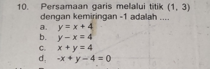 Persamaan garis melalui titik (1,3)
dengan kemiringan -1 adalah ....
a. y=x+4
b. y-x=4
C. x+y=4
d, -x+y-4=0