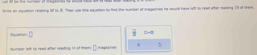 Write an equation relating MtoR. Then use this equation to find the number of magazines he would have left to read after reading 19 of them. 
Equation: □  □ /□   □ =□
Number left to read after reading 19 of them: □ magazines