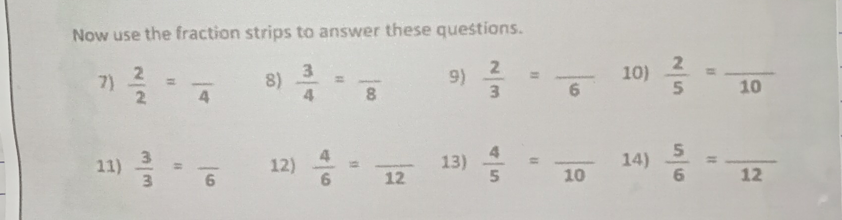 Now use the fraction strips to answer these questions. 
7)  2/2 =frac 4 8)  3/4 =frac 8  2/3 =frac 6 10)  2/5 =frac 10
9) 
11)  3/3 =frac 6 12)  4/6 =frac 12 13)  4/5 =frac 10 14)  5/6 =frac 12