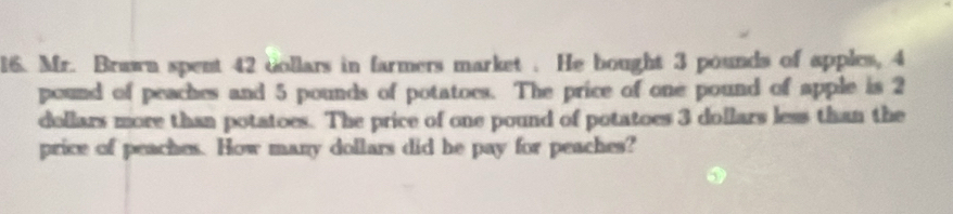 Mr. Brawn spent 42 dollars in farmers market . He bought 3 pounds of apples, 4
pound of peaches and 5 pounds of potatoes. The price of one pound of apple is 2
dollars more than potatoes. The price of one pound of potatoes 3 dollars less than the 
price of peaches. How many dollars did he pay for peaches?