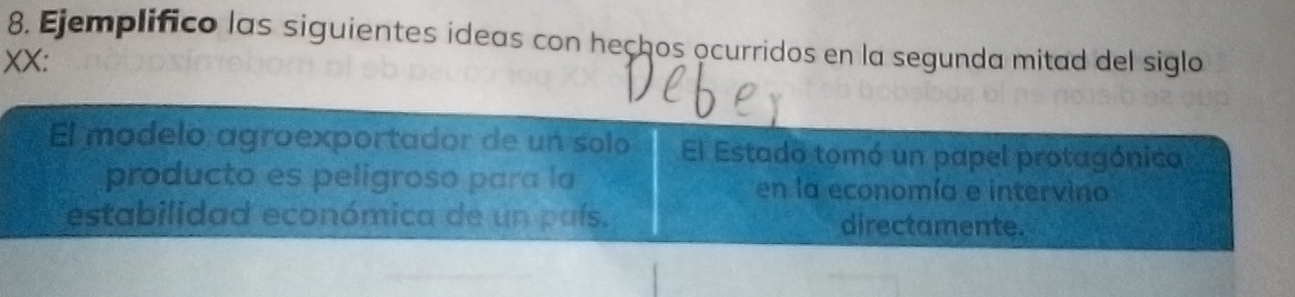 Ejemplifico las siguientes ideas con heçhos ocurridos en la segunda mitad del siglo 
XX: 
El modelo agroexportador de un solo El Estado tomó un papel protagónica 
producto es peligroso para la en la economía e intervino 
estabilidad económica de un país. directamente.