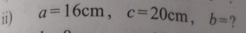 ii) a=16cm, c=20cm, b= ?