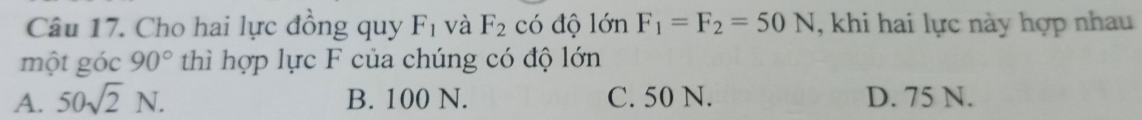 Cho hai lực đồng quy F_1 và F_2 có độ lớn F_1=F_2=50N , khi hai lực này hợp nhau
một góc 90° thì hợp lực F của chúng có độ lớn
A. 50sqrt(2)N. B. 100 N. C. 50 N. D. 75 N.