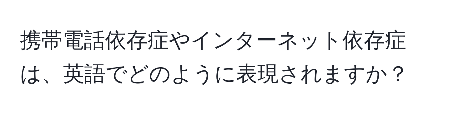 携帯電話依存症やインターネット依存症は、英語でどのように表現されますか？