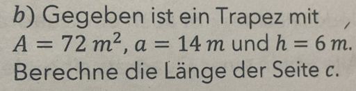 Gegeben ist ein Trapez mit
A=72m^2, a=14m und h=6m. 
Berechne die Länge der Seite c.