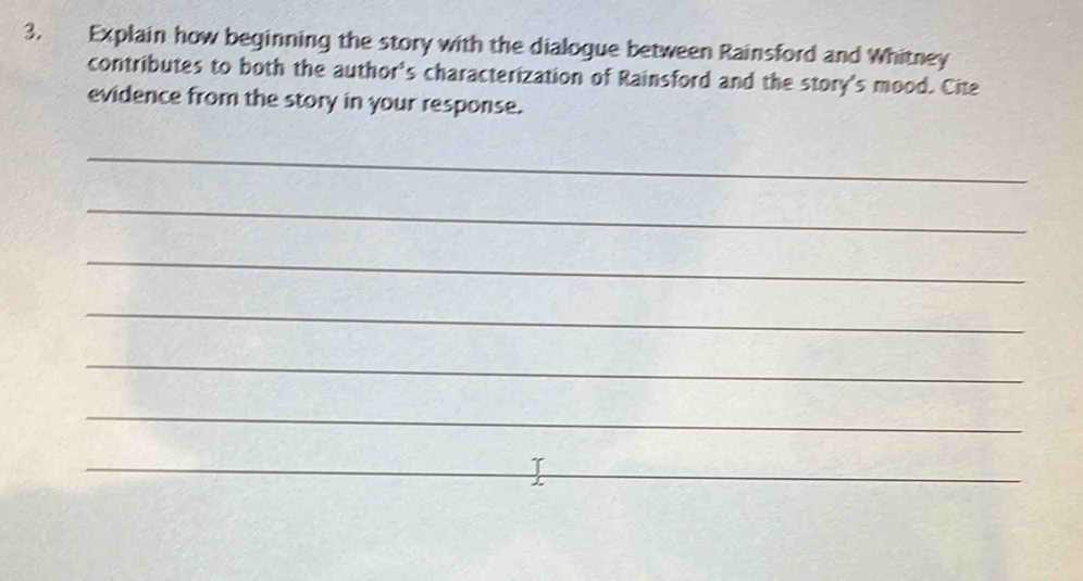 Explain how beginning the story with the dialogue between Rainsford and Whitney 
contributes to both the author's characterization of Rainsford and the story's mood. Cite 
evidence from the story in your response. 
_ 
_ 
_ 
_ 
_ 
_ 
_ 
_