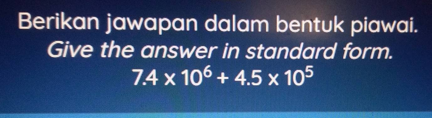 Berikan jawapan dalam bentuk piawai. 
Give the answer in standard form.
7.4* 10^6+4.5* 10^5