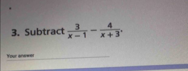 Subtract  3/x-1 - 4/x+3 . 
Your answer