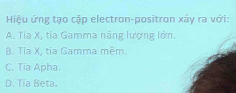 Hiệu ứng tạo cặp electron-positron xảy ra với:
A. Tia X, tia Gamma năng lượng lớn.
B. Tia X, tia Gamma mềm.
C. Tia Apha.
D. Tia Beta.