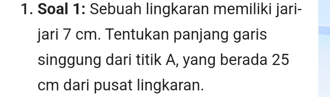 Soal 1: Sebuah lingkaran memiliki jari- 
jari 7 cm. Tentukan panjang garis 
singgung dari titik A, yang berada 25
cm dari pusat lingkaran.