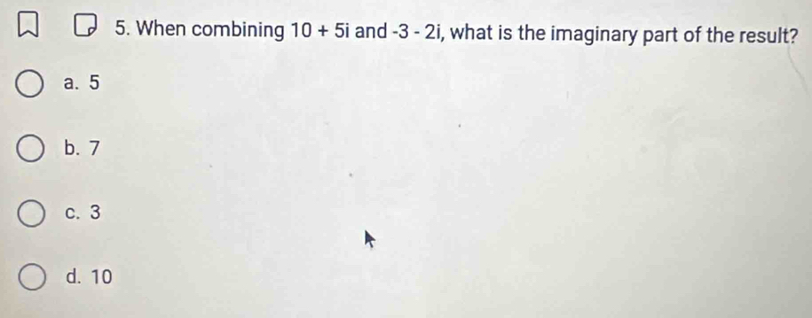 When combining 10+5i and -3-2i , what is the imaginary part of the result?
a. 5
b. 7
c. 3
d. 10