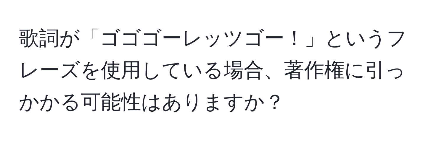 歌詞が「ゴゴゴーレッツゴー！」というフレーズを使用している場合、著作権に引っかかる可能性はありますか？