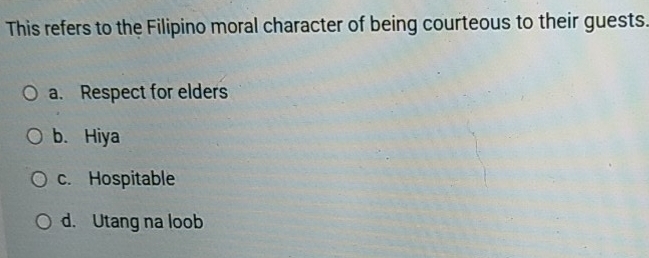 This refers to the Filipino moral character of being courteous to their guests.
a. Respect for elders
b. Hiya
c. Hospitable
d. Utang na loob