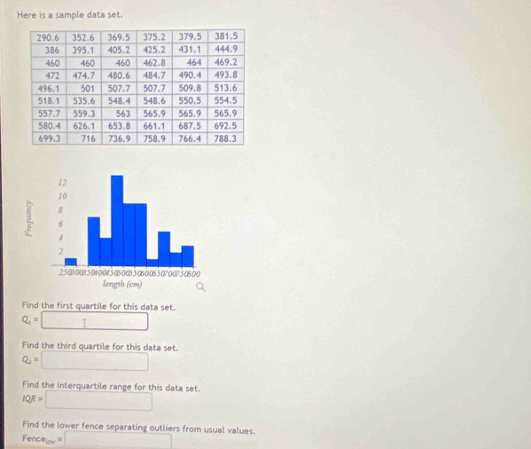 Here is a sample data set. 
Find the first quartile for this data set.
Q_1= □ □ 
Find the third quartile for this data set.
Q_2=□
Find the interquartile range for this data set.
IQR=□
Find the lower fence separating outliers from usual values. 
Fenc e_100=□