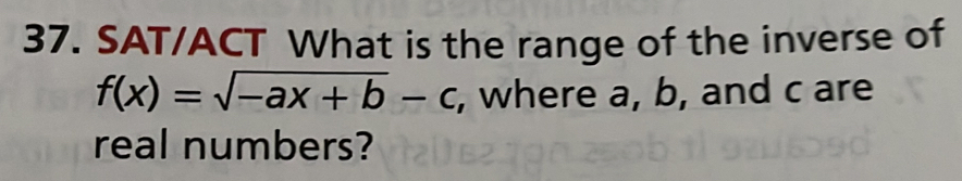 SAT/ACT What is the range of the inverse of
f(x)=sqrt(-ax+b)-c , where a, b, and c are 
real numbers?