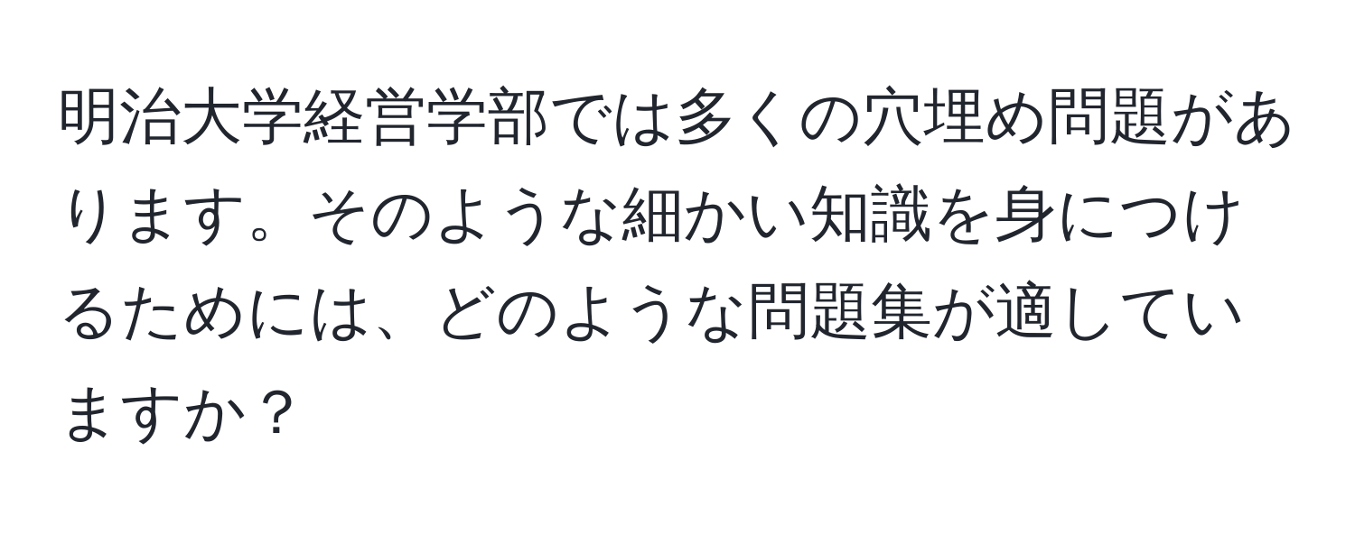 明治大学経営学部では多くの穴埋め問題があります。そのような細かい知識を身につけるためには、どのような問題集が適していますか？