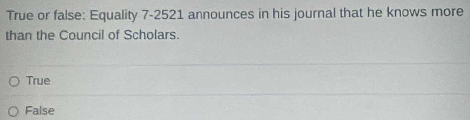 True or false: Equality 7-2521 announces in his journal that he knows more
than the Council of Scholars.
True
False