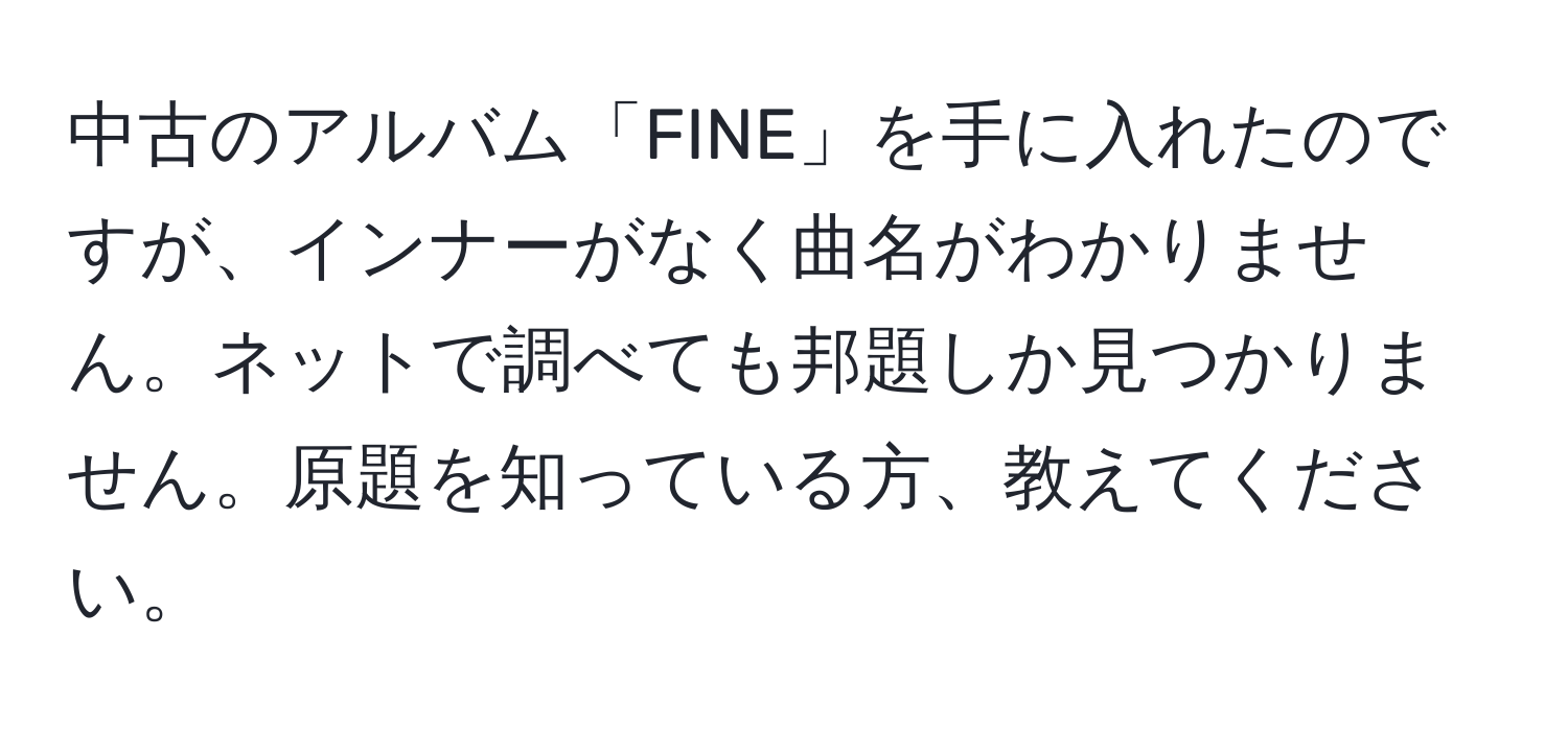 中古のアルバム「FINE」を手に入れたのですが、インナーがなく曲名がわかりません。ネットで調べても邦題しか見つかりません。原題を知っている方、教えてください。