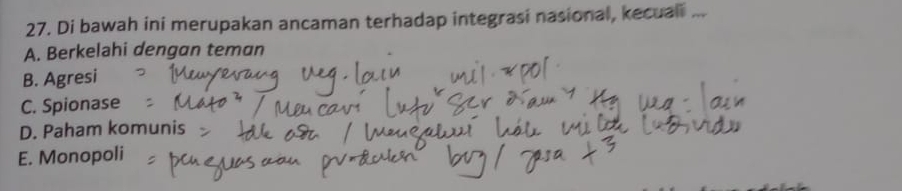 Di bawah ini merupakan ancaman terhadap integrasi nasional, kecuali ...
A. Berkelahi dengan teman
B. Agresi
C. Spionase
D. Paham komunis
E. Monopoli