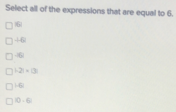 Select all of the expressions that are equal to 6.
|6|
-|-6|
-|6|
|-2|* |3|
beginvmatrix -6endvmatrix
|0-6|