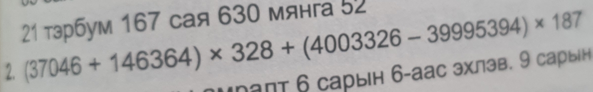 21 тэрбум 167 сая 630 мянга 52 
2. (37046+146364)* 328+(4003326-39995394)* 187
μраπт 6 сарын 6-аас эхлэв. 9 сарыін