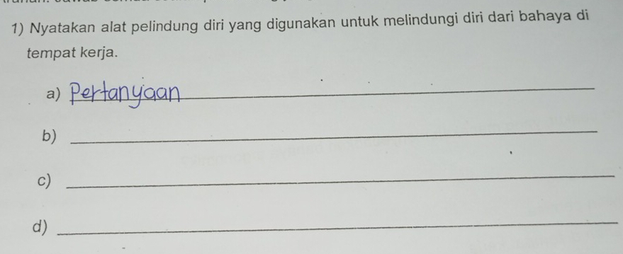 Nyatakan alat pelindung diri yang digunakan untuk melindungi diri dari bahaya di 
tempat kerja. 
a) 
_ 
b) 
_ 
c) 
_ 
d) 
_