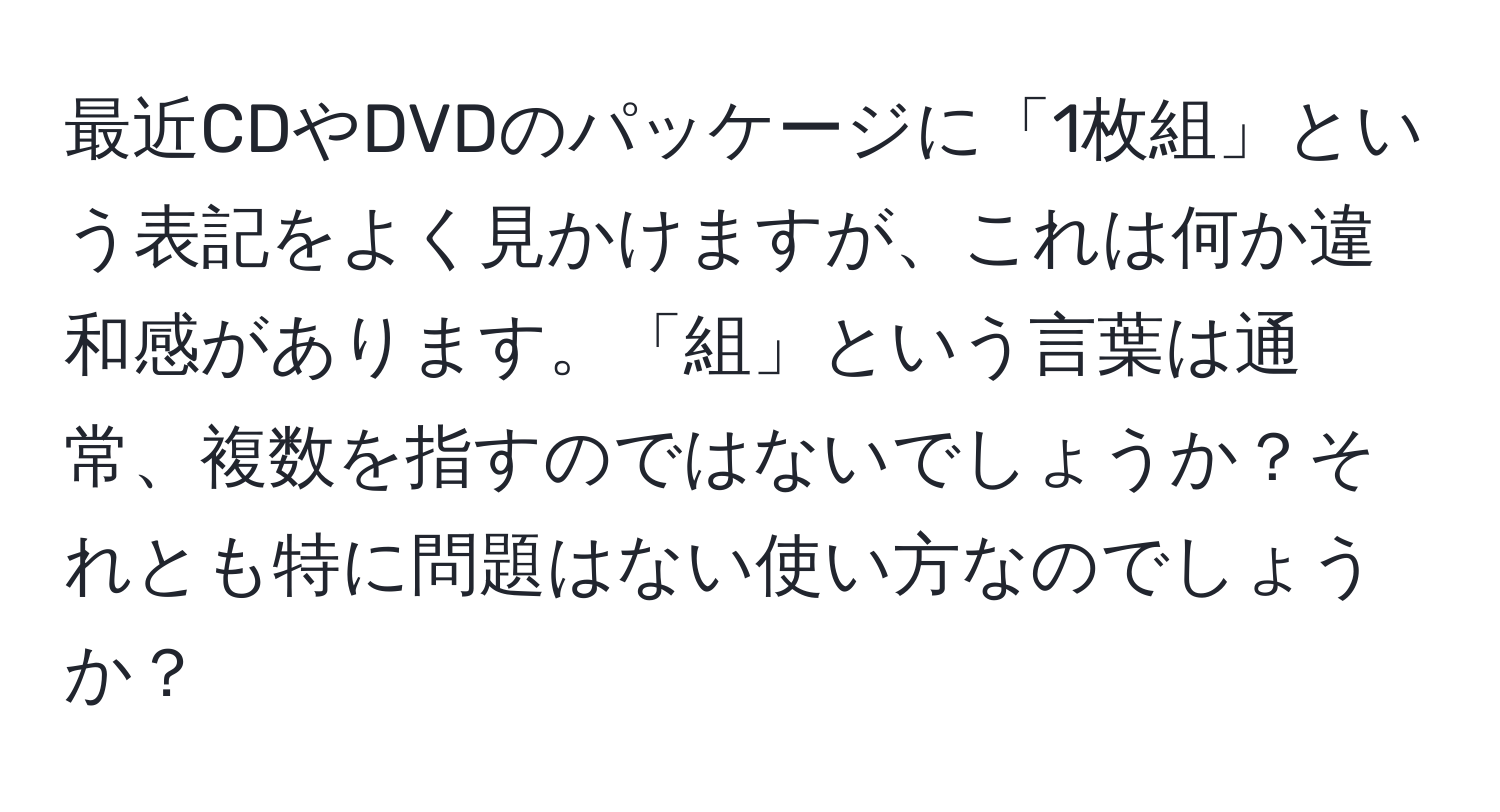 最近CDやDVDのパッケージに「1枚組」という表記をよく見かけますが、これは何か違和感があります。「組」という言葉は通常、複数を指すのではないでしょうか？それとも特に問題はない使い方なのでしょうか？