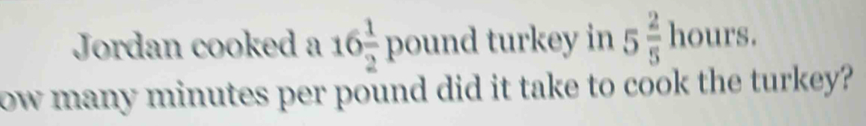 Jordan cooked a 16 1/2 pound turkey in 5 2/5 hours. 
ow many minutes per pound did it take to cook the turkey?