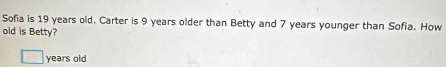 Sofia is 19 years old. Carter is 9 years older than Betty and 7 years younger than Sofia. How 
old is Betty? 
years old