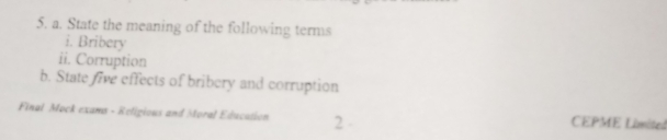 State the meaning of the following terms 
i. Bribery 
ii. Corruption 
b. State five effects of bribery and corruption 
Final Mock exams - Religious and Moral Education 2 CEPME Limited