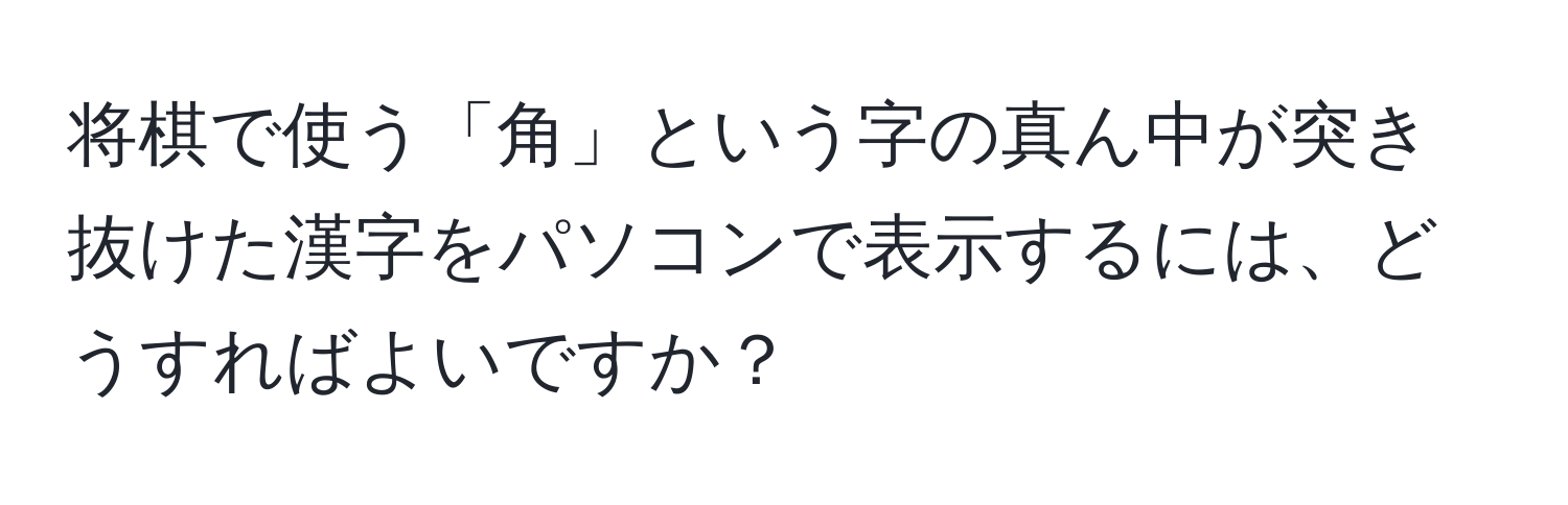 将棋で使う「角」という字の真ん中が突き抜けた漢字をパソコンで表示するには、どうすればよいですか？