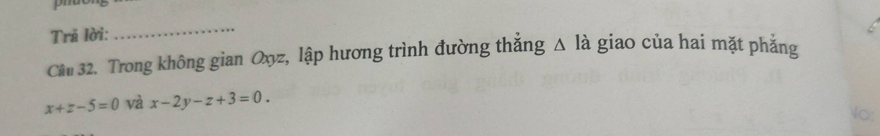 Trả lời: 
_ 
Cầu 32. Trong không gian Oxyz, lập hương trình đường thắng △ la giao của hai mặt phẳng
x+z-5=0 và x-2y-z+3=0.