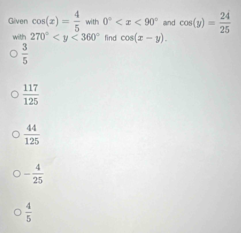 Given cos (x)= 4/5  with 0° and cos (y)= 24/25 
with 270° find cos (x-y).
 3/5 
 117/125 
 44/125 
- 4/25 
 4/5 