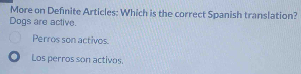 More on Defnite Articles: Which is the correct Spanish translation?
Dogs are active.
Perros son activos.
Los perros son activos.