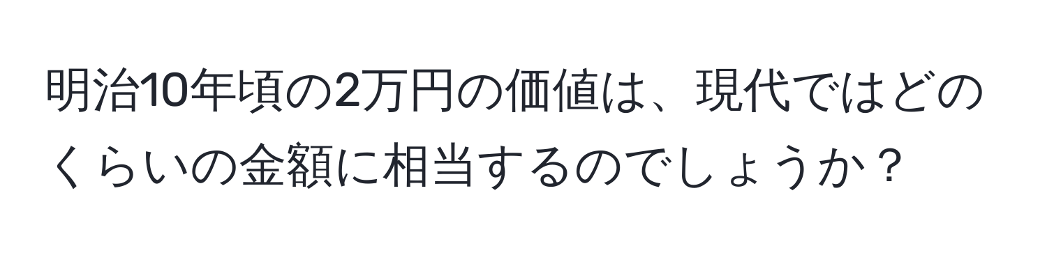 明治10年頃の2万円の価値は、現代ではどのくらいの金額に相当するのでしょうか？