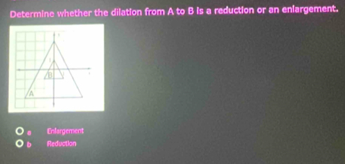 Determine whether the dilation from A to B is a reduction or an enlargement.
a Enfargement
Reduction