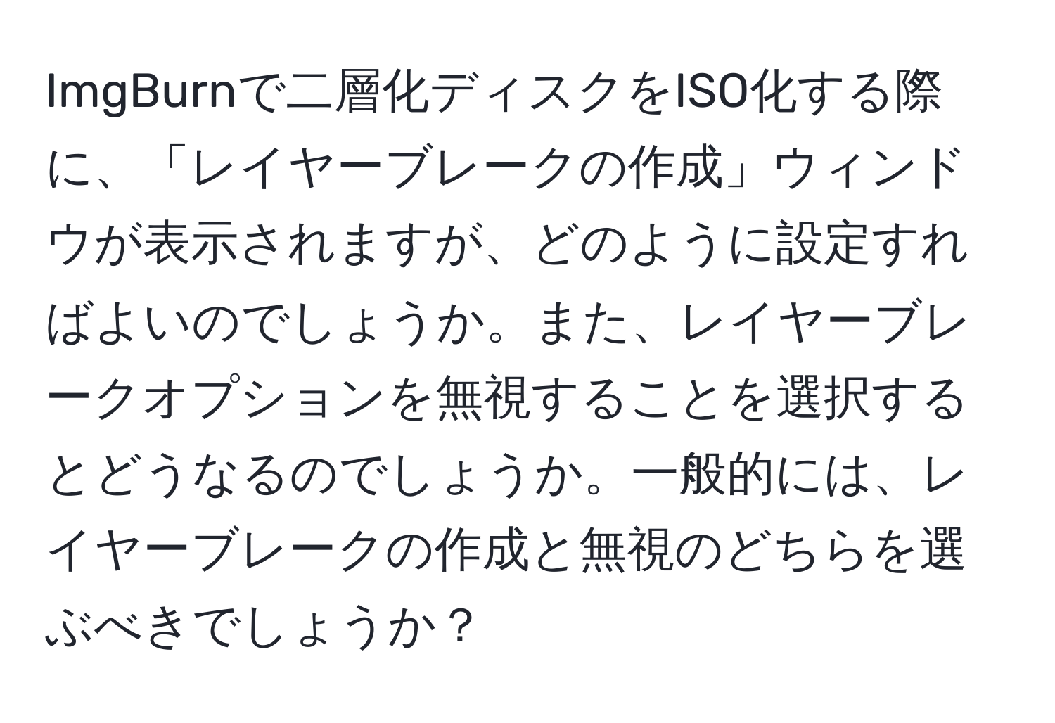 ImgBurnで二層化ディスクをISO化する際に、「レイヤーブレークの作成」ウィンドウが表示されますが、どのように設定すればよいのでしょうか。また、レイヤーブレークオプションを無視することを選択するとどうなるのでしょうか。一般的には、レイヤーブレークの作成と無視のどちらを選ぶべきでしょうか？