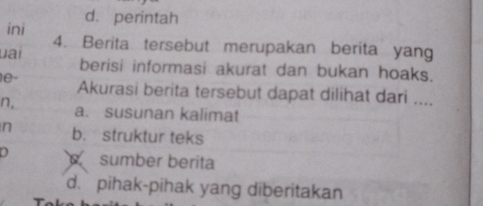 d. perintah
ini
4. Berita tersebut merupakan berita yang
uai
berisi informasi akurat dan bukan hoaks.
1e-
Akurasi berita tersebut dapat dilihat dari ....
n,
a. susunan kalimat
n
b. struktur teks
0
sumber berita
d. pihak-pihak yang diberitakan