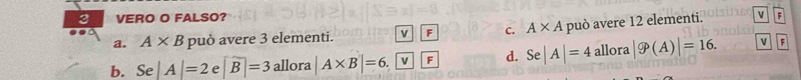 VERO O FALSO? v F
a. A* B può avere 3 elementi. v F c. A* A può avere 12 elementi.
b. Se|A|=2e|widehat B|=3 allora |A* B|=6,boxed vboxed F d. Se|A|=4allora|9^A|=16. v F