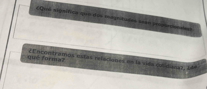 ¿Qué significa que dos magnitudes sean proporcionales? 
qué forma? 
¿Encontramos estas relaciones en la vida cotidiana?, ¿dº