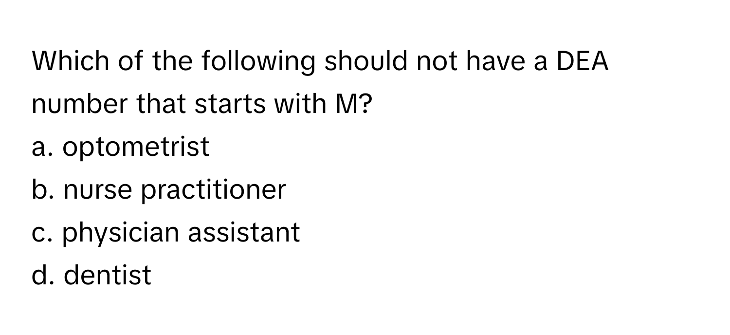 Which of the following should not have a DEA number that starts with M?

a. optometrist 
b. nurse practitioner 
c. physician assistant 
d. dentist