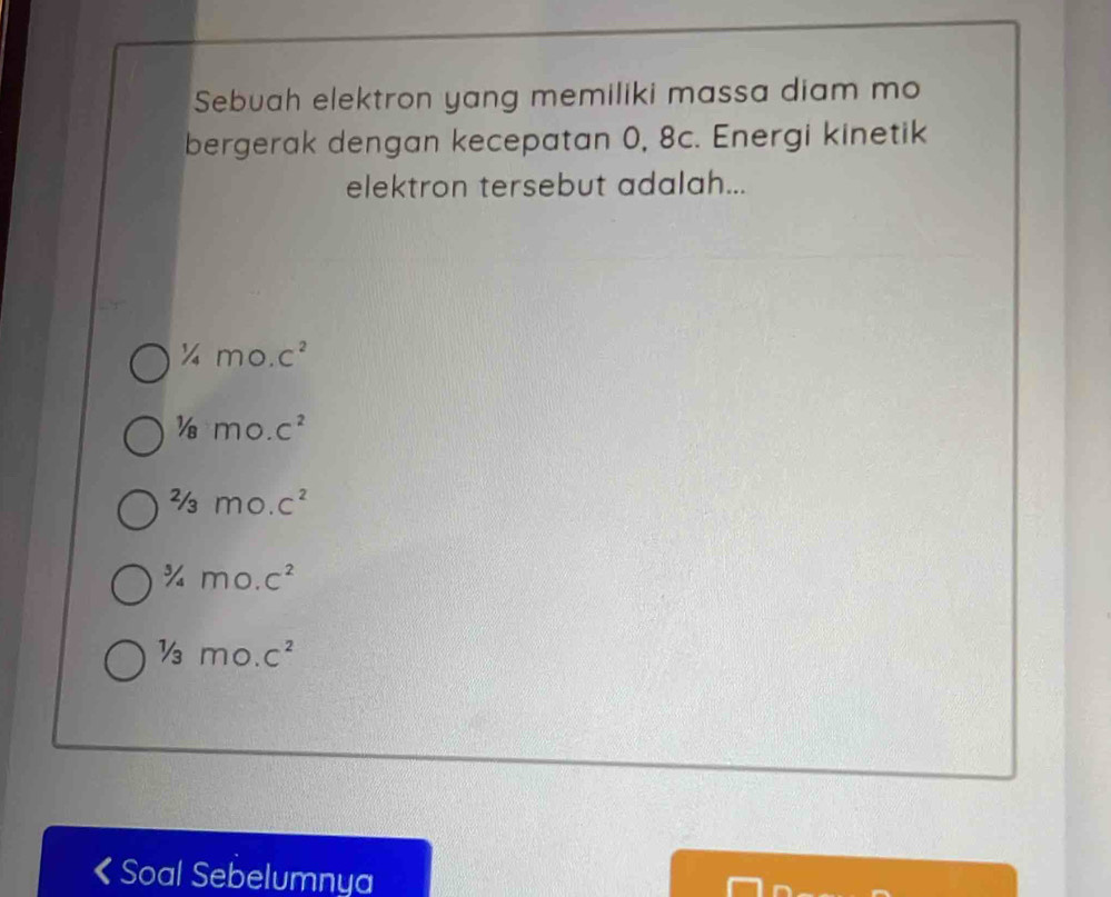 Sebuah elektron yang memiliki massa diam mo
bergerak dengan kecepatan 0, 8c. Energi kinetik
elektron tersebut adalah...
^1/_4m0.c^2
1/8m0.c^2
2/3m0.c^(2^3/_4)m0.c^2
1/3mo. C^2
《Soal Sebelumnya