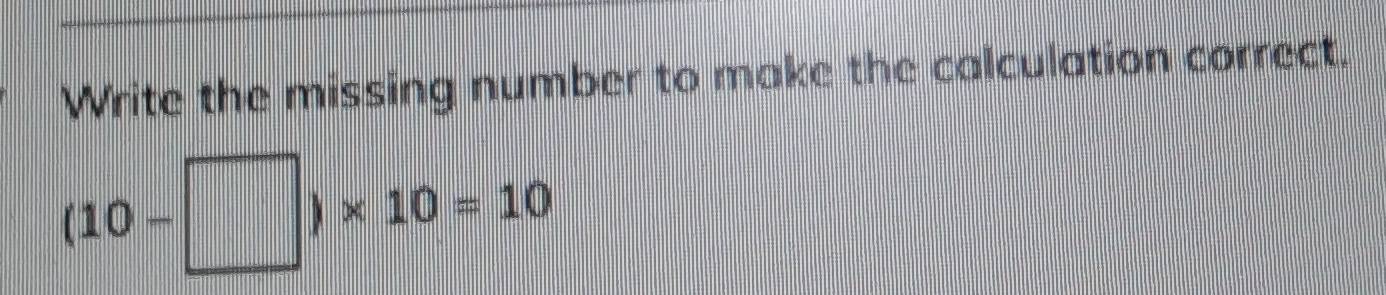 Write the missing number to make the calculation correct.
(10-□ )* 10=10